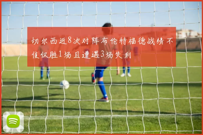 切尔西近8次对阵布伦特福德战绩不佳仅胜1场且遭遇3场失利