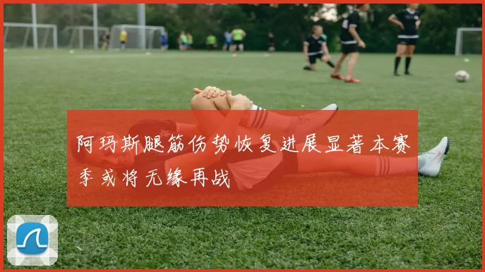 阿玛斯腿筋伤势恢复进展显著本赛季或将无缘再战