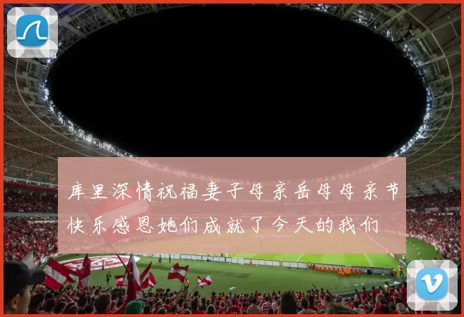库里深情祝福妻子母亲岳母母亲节快乐感恩她们成就了今天的我们
