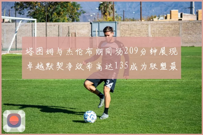 塔图姆与杰伦布朗同场209分钟展现卓越默契净效率高达135成为联盟最佳组合