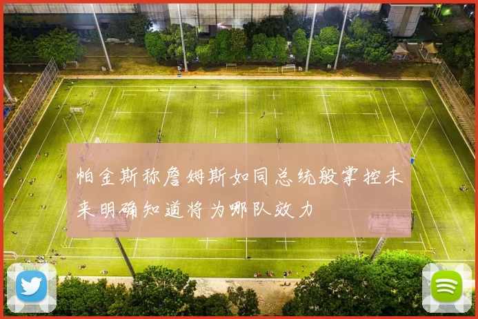 帕金斯称詹姆斯如同总统般掌控未来明确知道将为哪队效力