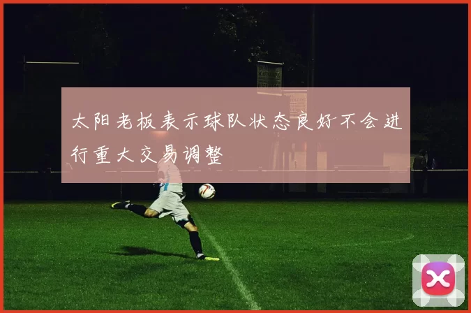 太阳老板表示球队状态良好不会进行重大交易调整