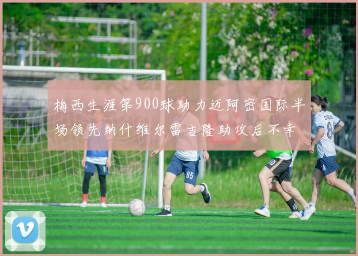 梅西生涯第900球助力迈阿密国际半场领先纳什维尔雷吉隆助攻后不幸伤退