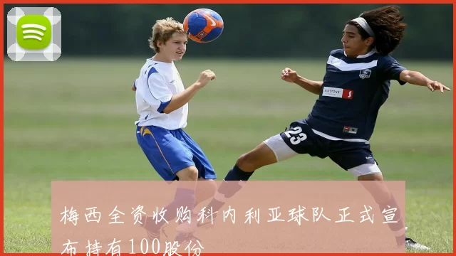梅西全资收购科内利亚球队正式宣布持有100股份