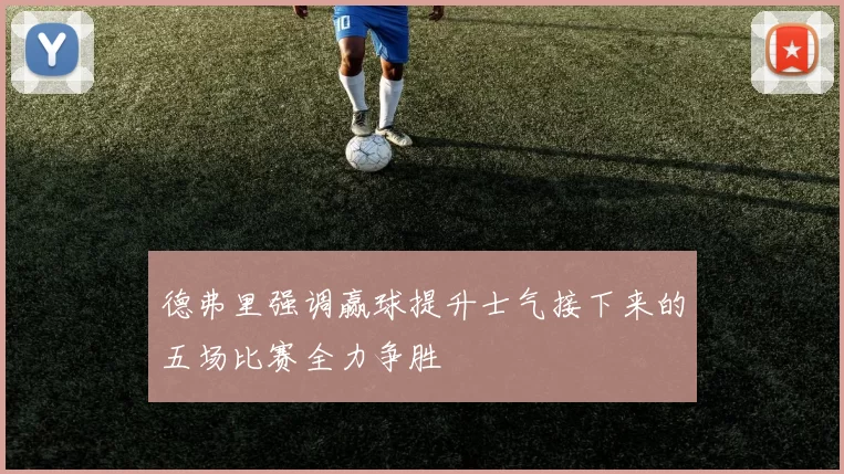 德弗里强调赢球提升士气接下来的五场比赛全力争胜