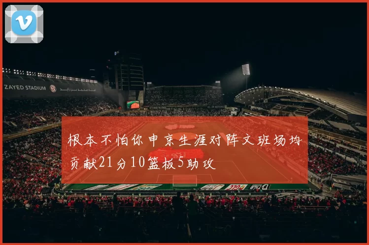 根本不怕你申京生涯对阵文班场均贡献21分10篮板5助攻
