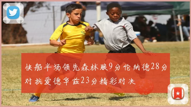 快船半场领先森林狼9分伦纳德28分对抗爱德华兹23分精彩对决