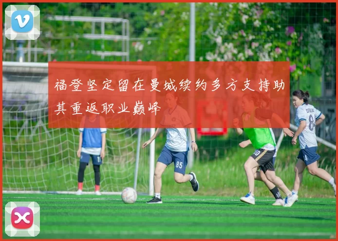 福登坚定留在曼城续约多方支持助其重返职业巅峰