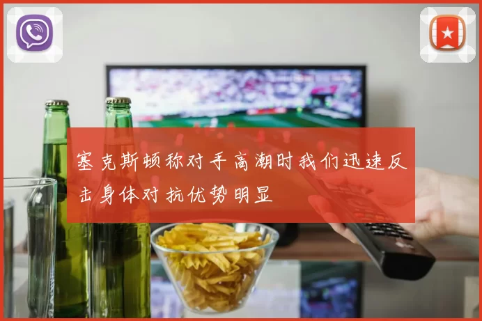 塞克斯顿称对手高潮时我们迅速反击身体对抗优势明显