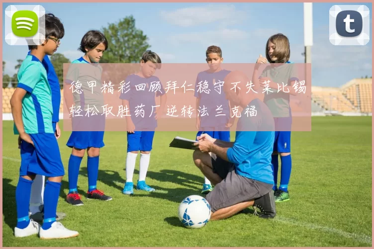 德甲精彩回顾拜仁稳守不失莱比锡轻松取胜药厂逆转法兰克福