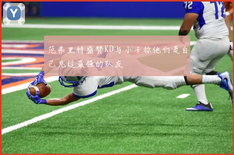 范弗里特盛赞KD与小卡称他们是自己见过最强的队友