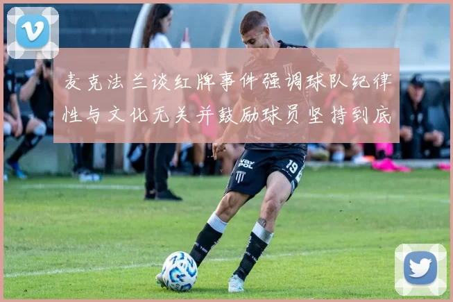 麦克法兰谈红牌事件强调球队纪律性与文化无关并鼓励球员坚持到底