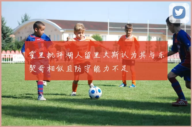 霍里批评湖人留里夫斯认为其与东契奇相似且防守能力不足