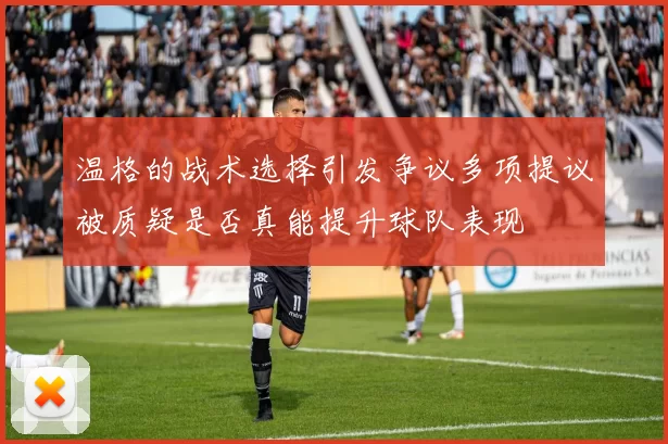 温格的战术选择引发争议多项提议被质疑是否真能提升球队表现