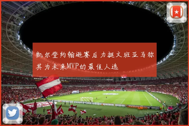 凯尔登约翰逊赛后力挺文班亚马称其为未来MVP的最佳人选