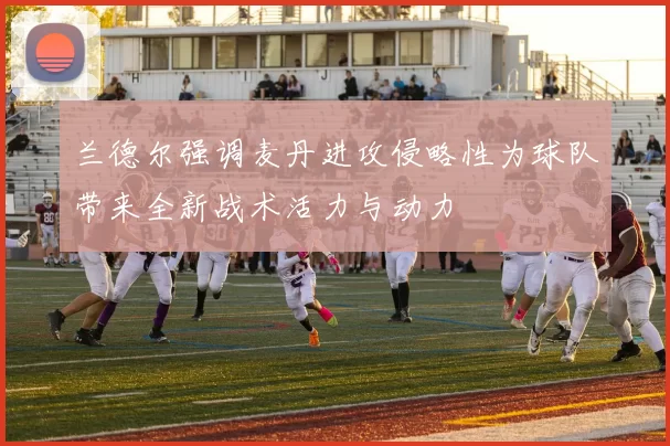 兰德尔强调麦丹进攻侵略性为球队带来全新战术活力与动力