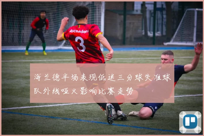 海兰德半场表现低迷三分球失准球队外线哑火影响比赛走势