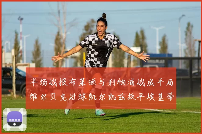 半场战报布莱顿与利物浦战成平局维尔贝克进球凯尔凯兹扳平埃基蒂克因伤退场