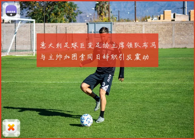 意大利足球巨变足协主席领队布冯与主帅加图索同日辞职引发震动
