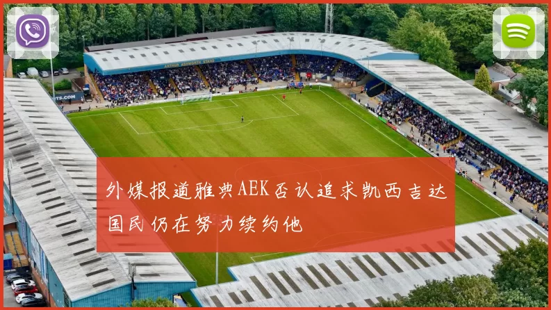 外媒报道雅典AEK否认追求凯西吉达国民仍在努力续约他