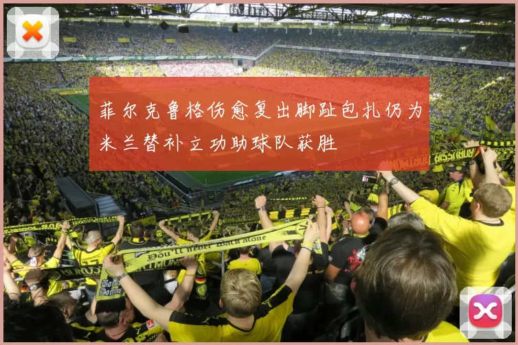 菲尔克鲁格伤愈复出脚趾包扎仍为米兰替补立功助球队获胜