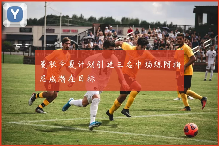 曼联今夏计划引进三名中场琼阿梅尼成潜在目标