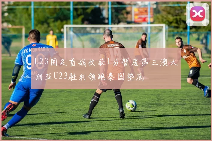 U23国足首战收获1分暂居第三澳大利亚U23胜利领跑泰国垫底